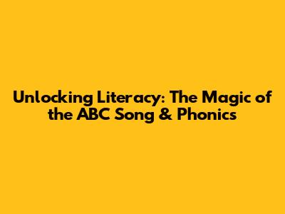 Unlocking Literacy: The Magic of the ABC Song & Phonics