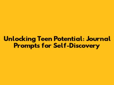 Unlocking Teen Potential: Journal Prompts for Self-Discovery