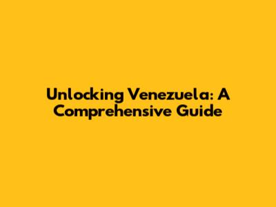 Unlocking Venezuela: A Comprehensive Guide