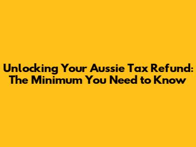 Unlocking Your Aussie Tax Refund: The Minimum You Need to Know