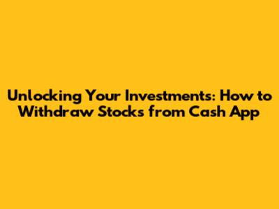 Unlocking Your Investments: How to Withdraw Stocks from Cash App