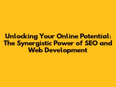 Unlocking Your Online Potential: The Synergistic Power of SEO and Web Development