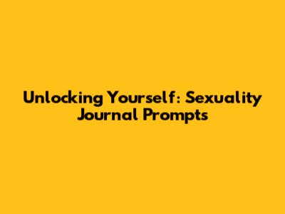 Unlocking Yourself: Sexuality Journal Prompts