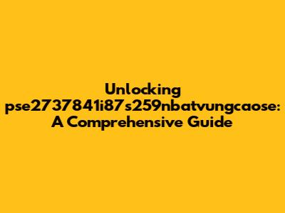 Unlocking pse2737841i87s259nbatvungcaose: A Comprehensive Guide