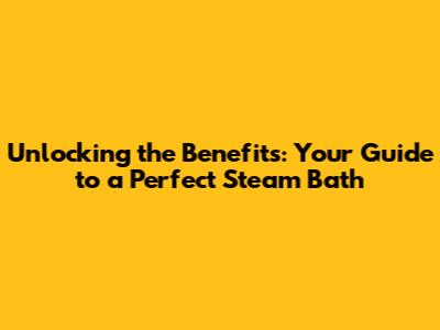 Unlocking the Benefits: Your Guide to a Perfect Steam Bath