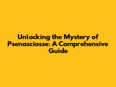 Unlocking the Mystery of Psenasciosse: A Comprehensive Guide