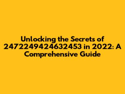 Unlocking the Secrets of 2472249424632453 in 2022: A Comprehensive Guide