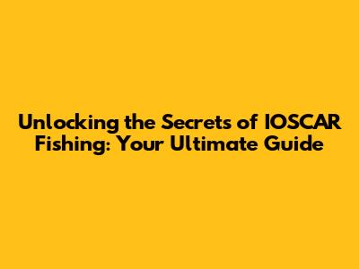 Unlocking the Secrets of IOSCAR Fishing: Your Ultimate Guide