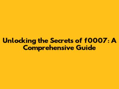 Unlocking the Secrets of f0007: A Comprehensive Guide