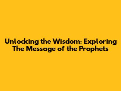 Unlocking the Wisdom: Exploring 'The Message of the Prophets'