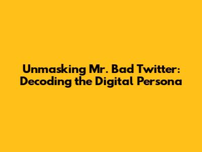 Unmasking Mr. Bad Twitter: Decoding the Digital Persona