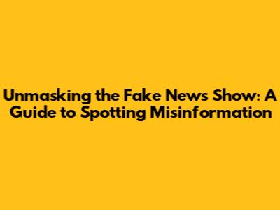 Unmasking the Fake News Show: A Guide to Spotting Misinformation