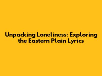 Unpacking Loneliness: Exploring the Eastern Plain Lyrics