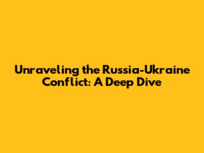 Unraveling the Russia-Ukraine Conflict: A Deep Dive