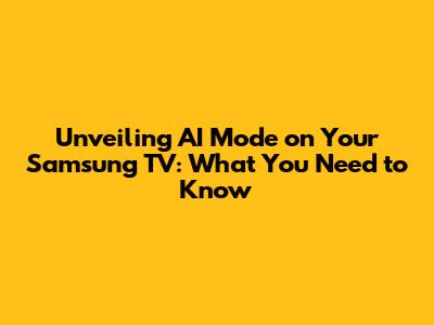 Unveiling AI Mode on Your Samsung TV: What You Need to Know