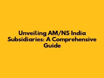 Unveiling AM/NS India Subsidiaries: A Comprehensive Guide
