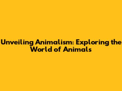 Unveiling Animalism: Exploring the World of Animals