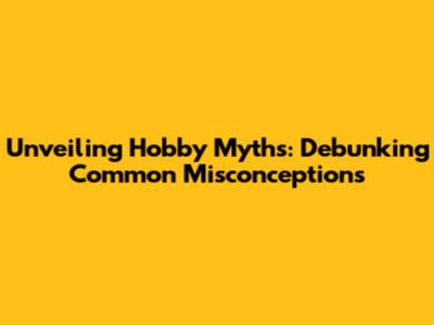 Unveiling Hobby Myths: Debunking Common Misconceptions