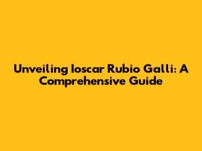 Unveiling Ioscar Rubio Galli: A Comprehensive Guide