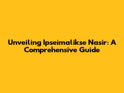 Unveiling Ipseimalikse Nasir: A Comprehensive Guide