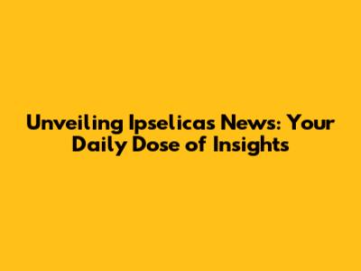 Unveiling Ipselicas News: Your Daily Dose of Insights
