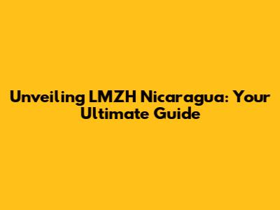 Unveiling LMZH Nicaragua: Your Ultimate Guide