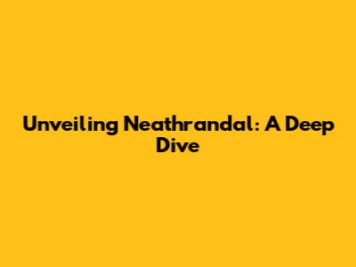 Unveiling Neathrandal: A Deep Dive