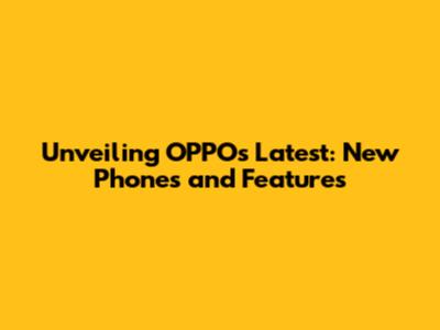 Unveiling OPPO's Latest: New Phones and Features