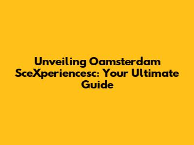 Unveiling Oamsterdam SceXperiencesc: Your Ultimate Guide