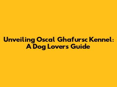 Unveiling Oscal Ghafursc Kennel: A Dog Lover's Guide
