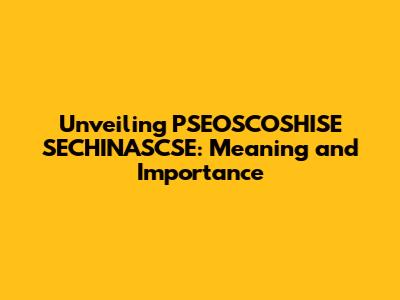 Unveiling PSEOSCOSHISE SECHINASCSE: Meaning and Importance