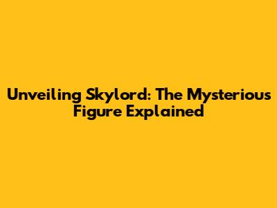 Unveiling Skylord: The Mysterious Figure Explained