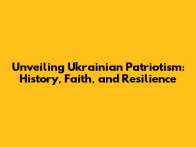 Unveiling Ukrainian Patriotism: History, Faith, and Resilience