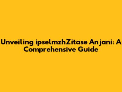 Unveiling ipselmzhZitase Anjani: A Comprehensive Guide
