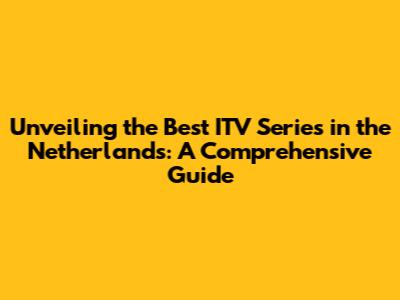 Unveiling the Best ITV Series in the Netherlands: A Comprehensive Guide