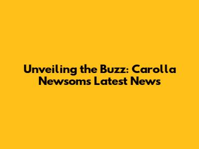 Unveiling the Buzz: Carolla Newsom's Latest News