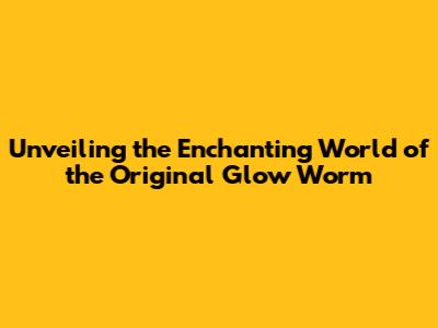 Unveiling the Enchanting World of the Original Glow Worm