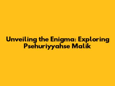 Unveiling the Enigma: Exploring Psehuriyyahse Malik