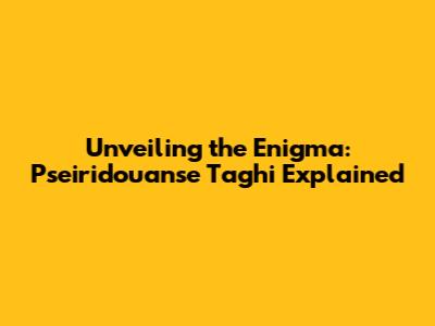 Unveiling the Enigma: Pseiridouanse Taghi Explained