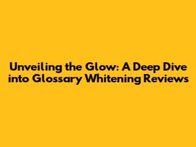 Unveiling the Glow: A Deep Dive into Glossary Whitening Reviews