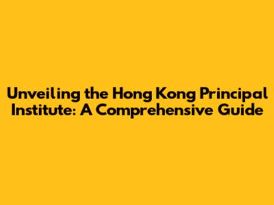 Unveiling the Hong Kong Principal Institute: A Comprehensive Guide