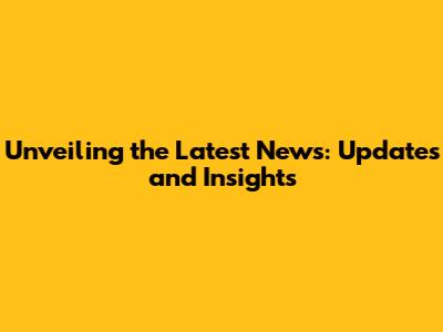 Unveiling the Latest News: Updates and Insights