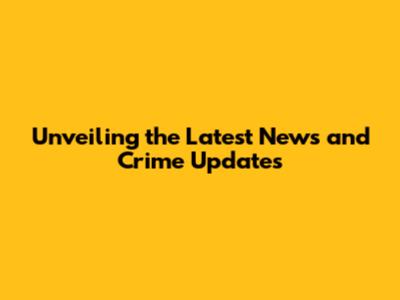 Unveiling the Latest News and Crime Updates