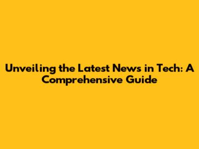 Unveiling the Latest News in Tech: A Comprehensive Guide