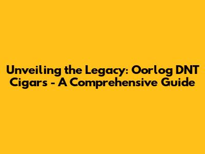Unveiling the Legacy: Oorlog DNT Cigars - A Comprehensive Guide