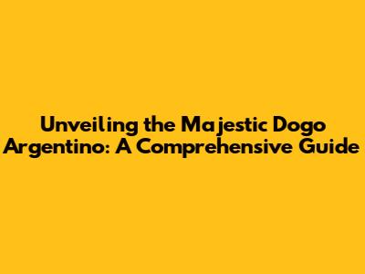 Unveiling the Majestic Dogo Argentino: A Comprehensive Guide