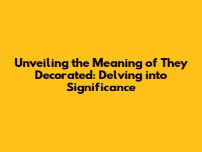 Unveiling the Meaning of 'They Decorated': Delving into Significance