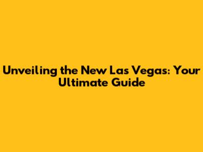 Unveiling the New Las Vegas: Your Ultimate Guide