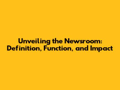 Unveiling the Newsroom: Definition, Function, and Impact