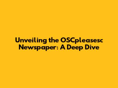 Unveiling the OSCpleasesc Newspaper: A Deep Dive